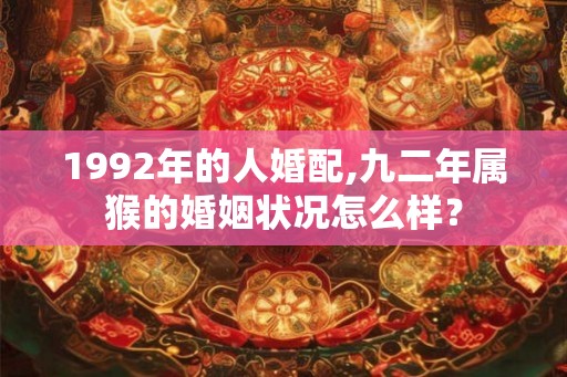 1992年的人婚配,九二年属猴的婚姻状况怎么样？
