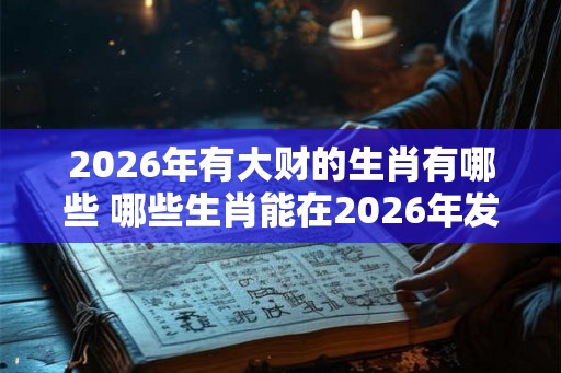 2026年有大财的生肖有哪些 哪些生肖能在2026年发大财 2026年有大财的生肖有哪些 哪些生肖能在2026年发大财