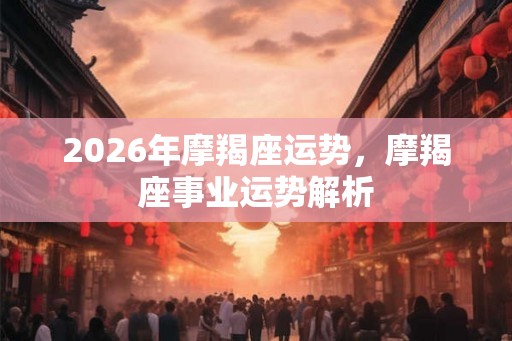 2026年摩羯座运势，摩羯座事业运势解析