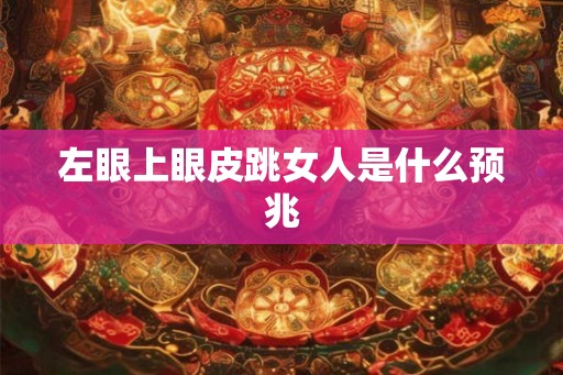 左眼上眼皮跳女人是什么预兆 左眼上眼皮跳女人是什么预兆
