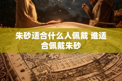 朱砂适合什么人佩戴 谁适合佩戴朱砂
