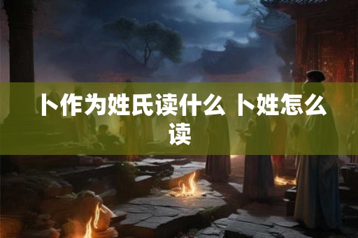 卜作为姓氏读什么 卜姓怎么读