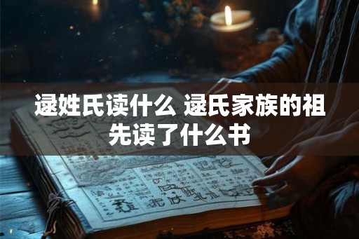 逯姓氏读什么 逯氏家族的祖先读了什么书