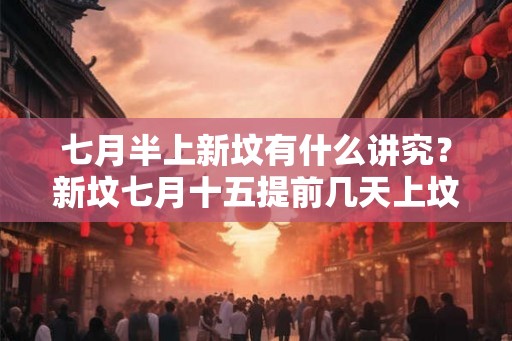 七月半上新坟有什么讲究？新坟七月十五提前几天上坟？