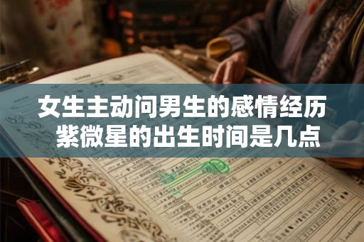 女生主动问男生的感情经历  紫微星的出生时间是几点