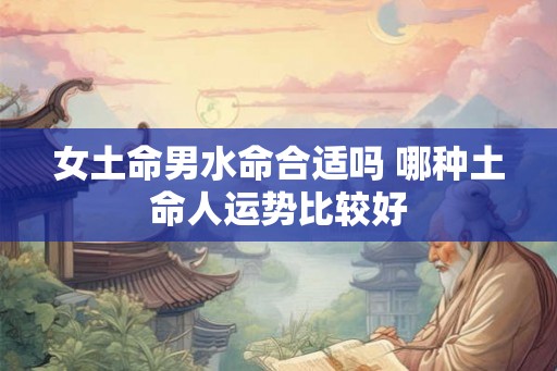 女土命男水命合适吗 哪种土命人运势比较好