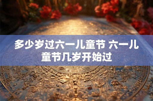 多少岁过六一儿童节 六一儿童节几岁开始过