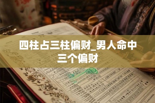 四柱占三柱偏财_男人命中三个偏财 四柱占三柱偏财_男人命中三个偏财