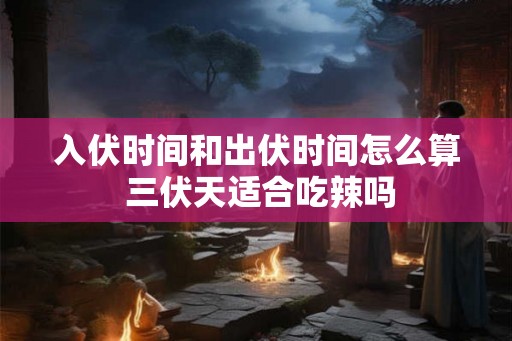 入伏时间和出伏时间怎么算 三伏天适合吃辣吗