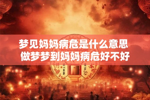 梦见妈妈病危是什么意思 做梦梦到妈妈病危好不好