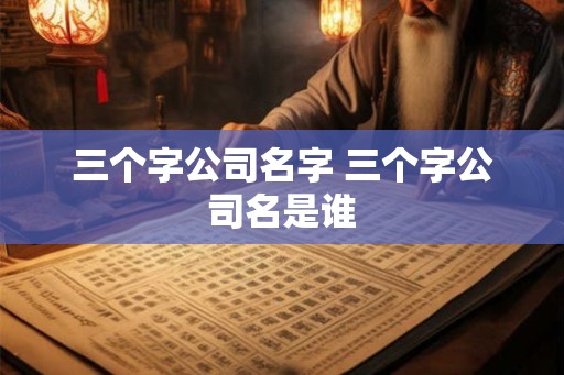 三个字公司名字 三个字公司名是谁