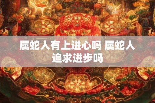 属蛇人有上进心吗 属蛇人追求进步吗 属蛇人有上进心吗 属蛇人追求进步吗