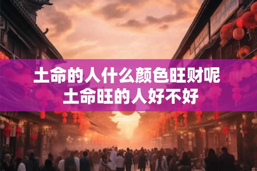 土命的人什么颜色旺财呢 土命旺的人好不好 土命的人什么颜色旺财呢 土命旺的人好不好