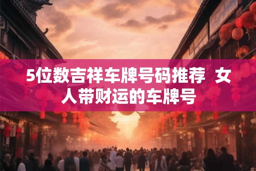 5位数吉祥车牌号码推荐  女人带财运的车牌号