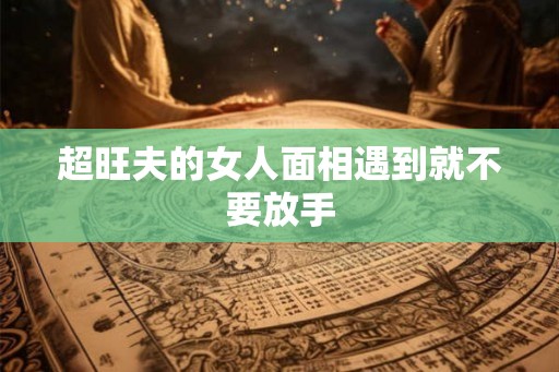 超旺夫的女人面相遇到就不要放手