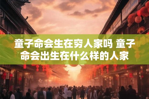 童子命会生在穷人家吗 童子命会出生在什么样的人家 童子命会生在穷人家吗 童子命会出生在什么样的人家