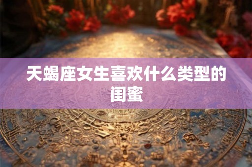 天蝎座女生喜欢什么类型的闺蜜