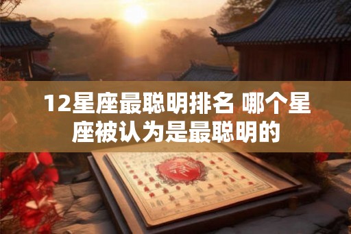 12星座最聪明排名 哪个星座被认为是最聪明的