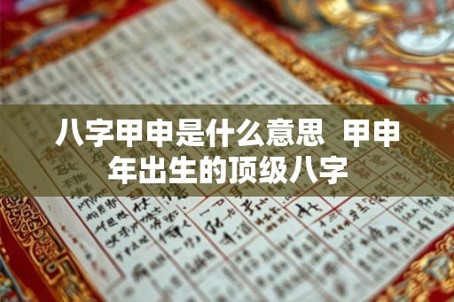 八字甲申是什么意思  甲申年出生的顶级八字