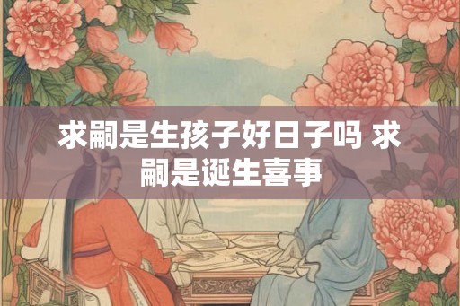 求嗣是生孩子好日子吗 求嗣是诞生喜事