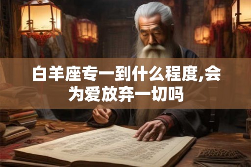 白羊座专一到什么程度,会为爱放弃一切吗 白羊座专一到什么程度,会为爱放弃一切吗