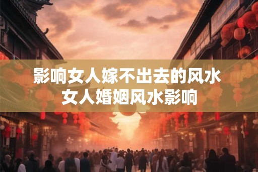 影响女人嫁不出去的风水 女人婚姻风水影响 影响女人嫁不出去的风水 女人婚姻风水影响
