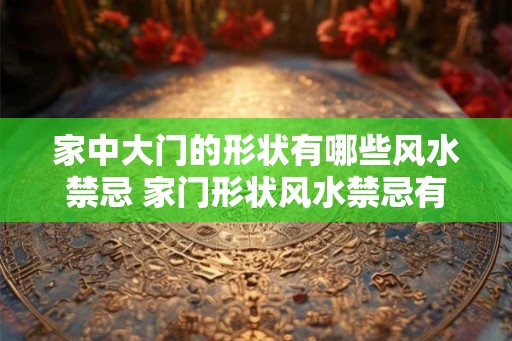家中大门的形状有哪些风水禁忌 家门形状风水禁忌有哪些