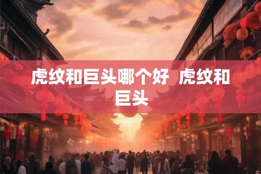 虎纹和巨头哪个好 虎纹和巨头 虎纹和巨头哪个好 虎纹和巨头