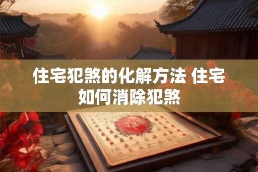 住宅犯煞的化解方法 住宅如何消除犯煞