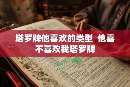 塔罗牌他喜欢的类型  他喜不喜欢我塔罗牌