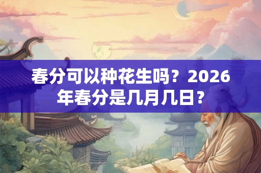 春分可以种花生吗？2026年春分是几月几日？