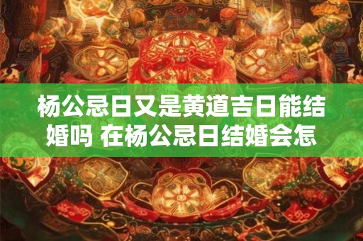 杨公忌日又是黄道吉日能结婚吗 在杨公忌日结婚会怎么样