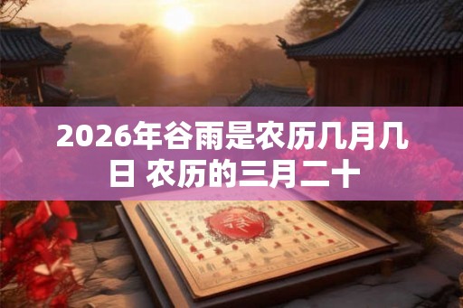 2026年谷雨是农历几月几日 农历的三月二十