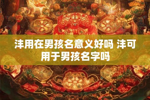 沣用在男孩名意义好吗 沣可用于男孩名字吗 沣用在男孩名意义好吗 沣可用于男孩名字吗