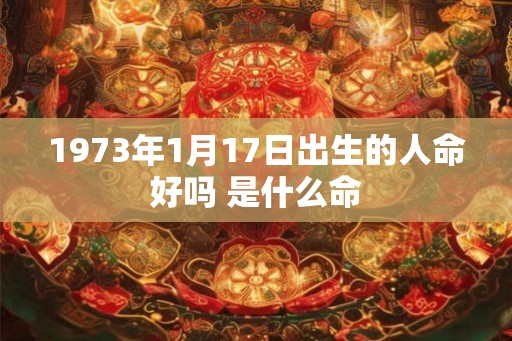 1973年1月17日出生的人命好吗 是什么命 1973年1月17日出生的人命好吗 是什么命