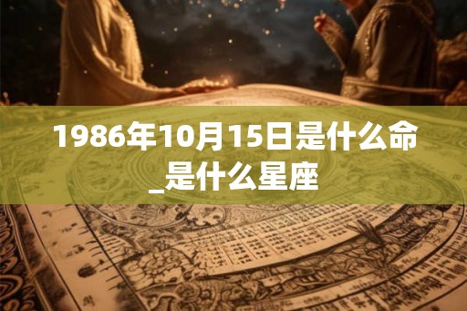 1986年10月15日是什么命_是什么星座