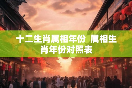 十二生肖属相年份 属相生肖年份对照表 十二生肖属相年份 属相生肖年份对照表
