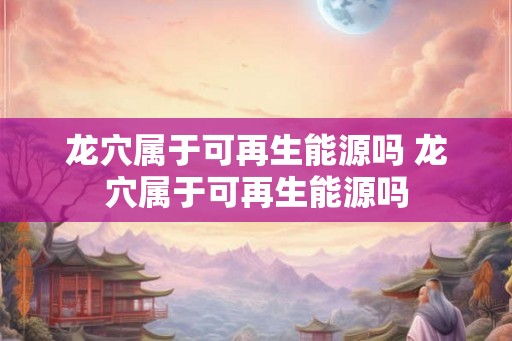 龙穴属于可再生能源吗 龙穴属于可再生能源吗