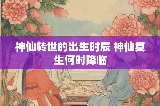 神仙转世的出生时辰 神仙复生何时降临