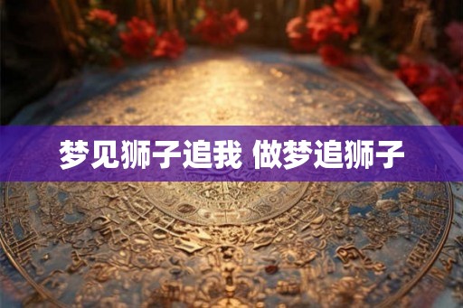 梦见狮子追我 做梦追狮子