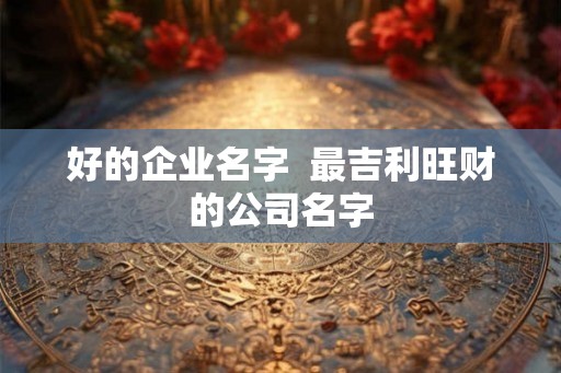 好的企业名字  最吉利旺财的公司名字