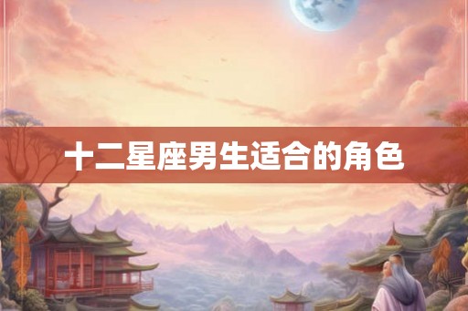 十二星座男生适合的角色 十二星座男生适合的角色