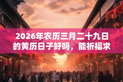 2026年农历三月二十九日的黄历日子好吗，能祈福求财吗？