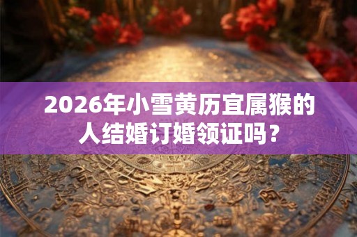 2026年小雪黄历宜属猴的人结婚订婚领证吗? 2026年小雪黄历宜属猴的人结婚订婚领证吗?