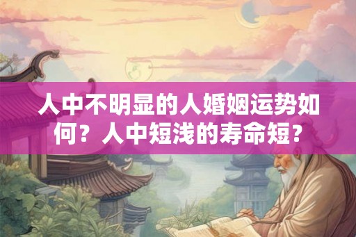 人中不明显的人婚姻运势如何？人中短浅的寿命短？