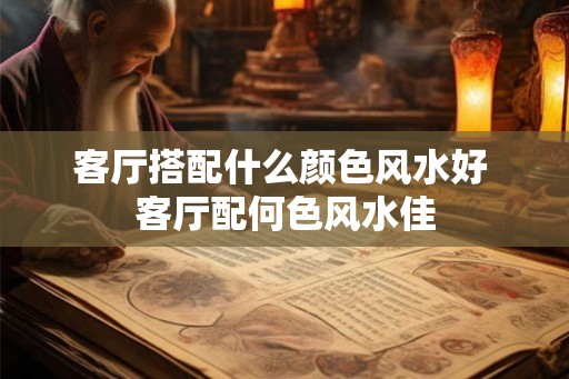 客厅搭配什么颜色风水好 客厅配何色风水佳