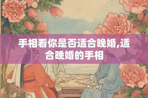 手相看你是否适合晚婚,适合晚婚的手相 手相看你是否适合晚婚,适合晚婚的手相