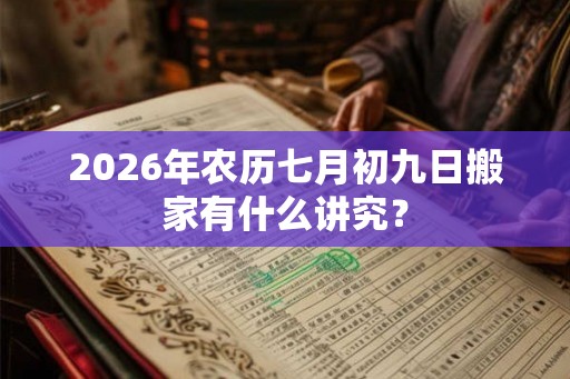 2026年农历七月初九日搬家有什么讲究？