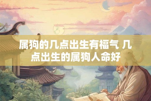 属狗的几点出生有福气 几点出生的属狗人命好