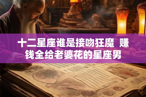 十二星座谁是接吻狂魔  赚钱全给老婆花的星座男